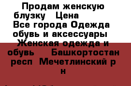 Продам женскую блузку › Цена ­ 1 000 - Все города Одежда, обувь и аксессуары » Женская одежда и обувь   . Башкортостан респ.,Мечетлинский р-н